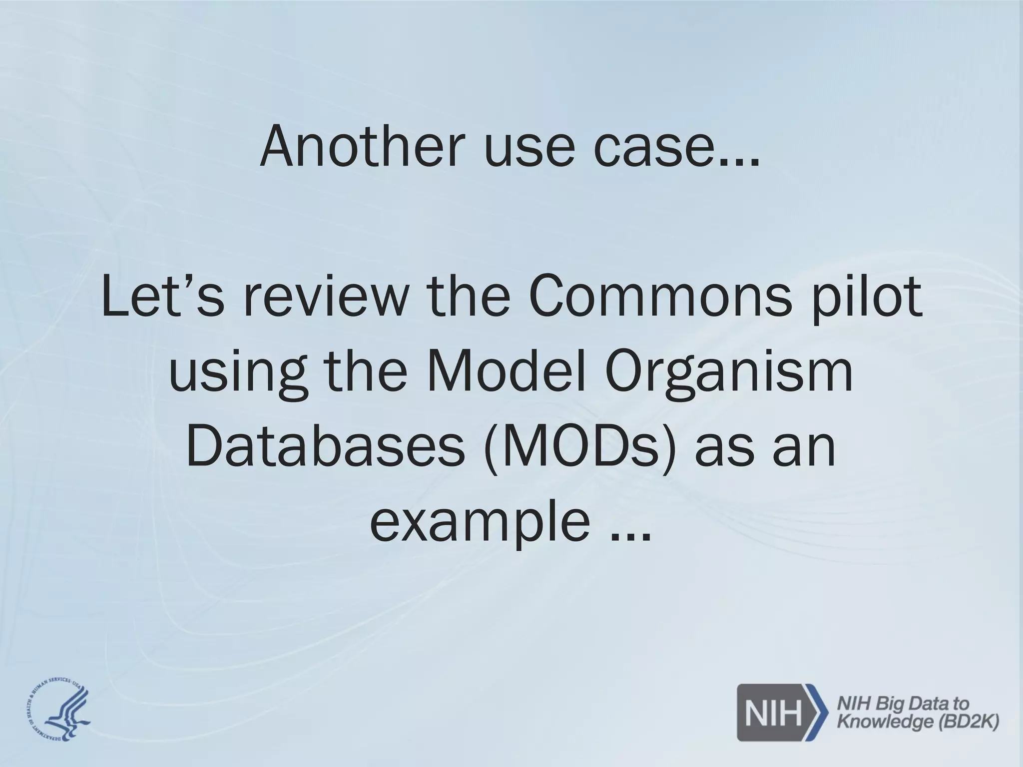 Another use case…
Let’s review the Commons pilot
using the Model Organism
Databases (MODs) as an
example …
 