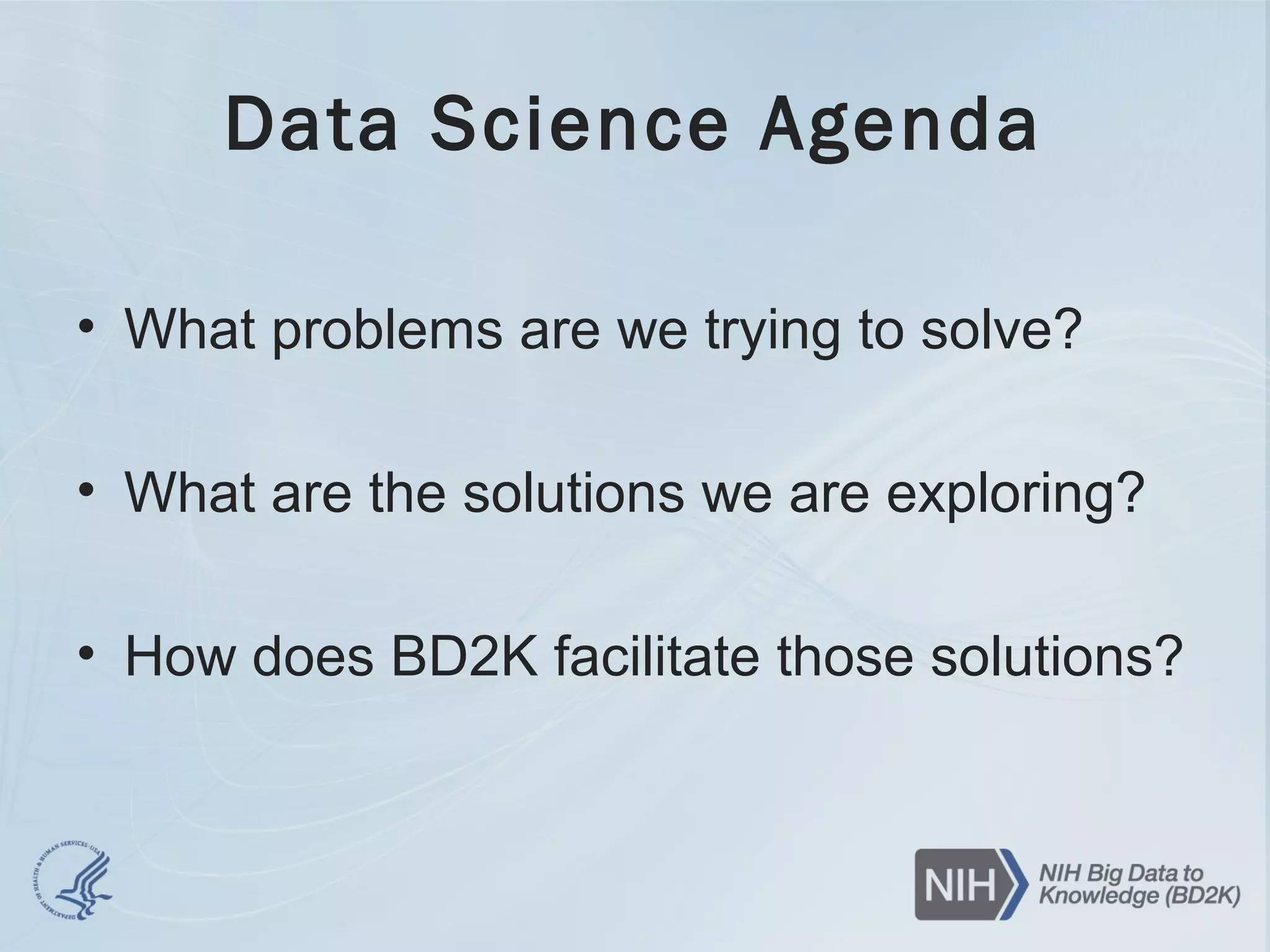 Data Science Agenda
• What problems are we trying to solve?
• What are the solutions we are exploring?
• How does BD2K facilitate those solutions?
 
