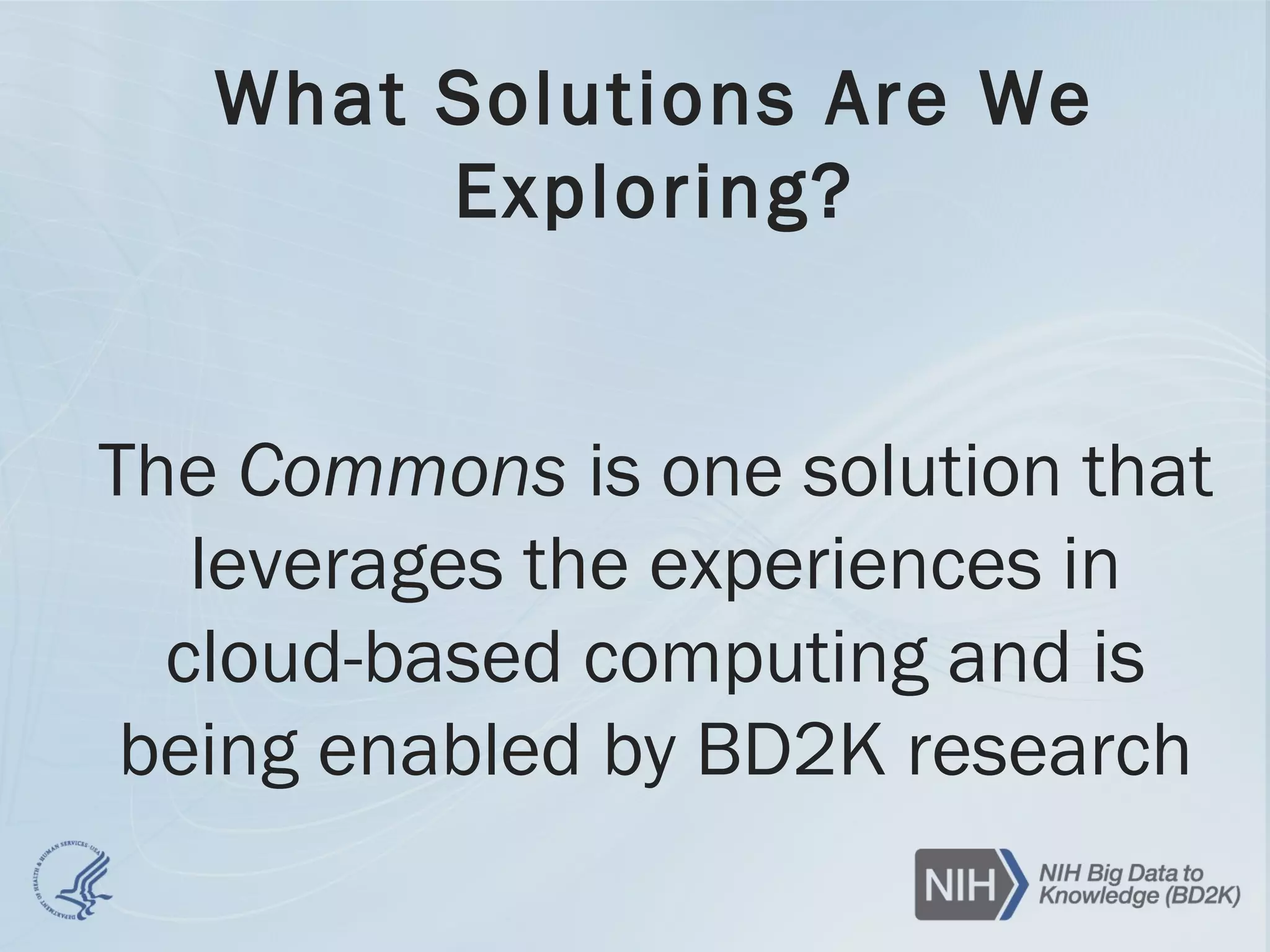 What Solutions Are We
Exploring?
The Commons is one solution that
leverages the experiences in
cloud-based computing and is
being enabled by BD2K research
 