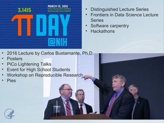 • 2016 Lecture by Carlos Bustamante, Ph.D.
• Posters
• PiCo Lightening Talks
• Event for High School Students
• Workshop on Reproducible Research
• Pies
• Distinguished Lecture Series
• Frontiers in Data Science Lecture
Series
• Software carpentry
• Hackathons
 