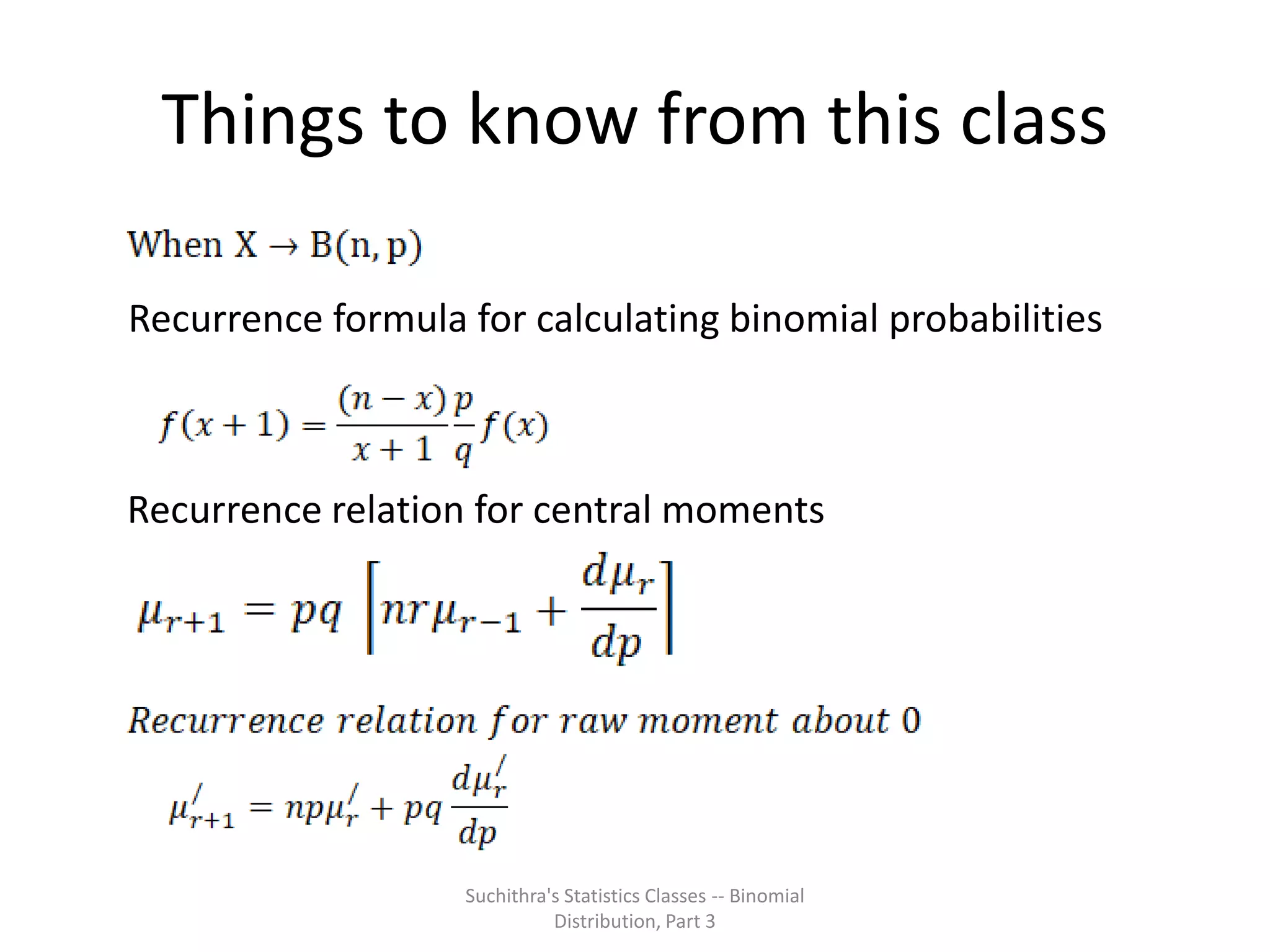 Things to know from this class
Suchithra's Statistics Classes -- Binomial
Distribution, Part 3
Recurrence formula for calculating binomial probabilities
Recurrence relation for central moments
 