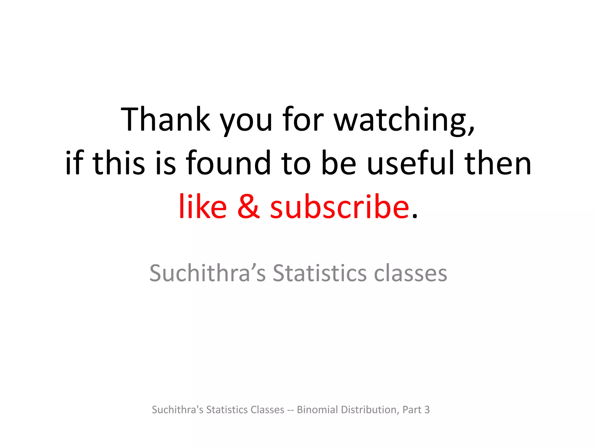 Thank you for watching,
if this is found to be useful then
like & subscribe.
Suchithra’s Statistics classes
Suchithra's Statistics Classes -- Binomial Distribution, Part 3
 