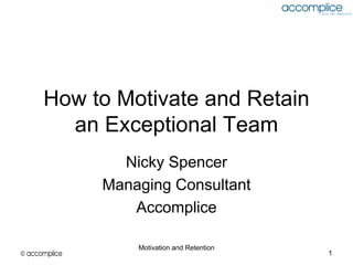 How to Motivate and Retain
        an Exceptional Team
                 Nicky Spencer
               Managing Consultant
                  Accomplice

                   Motivation and Retention
© accomplice                                  1
 