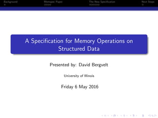 Background Memspec Paper The New Speciﬁcation Next Steps
A Speciﬁcation for Memory Operations on
Structured Data
Presented by: David Bergvelt
University of Illinois
Friday 6 May 2016
 