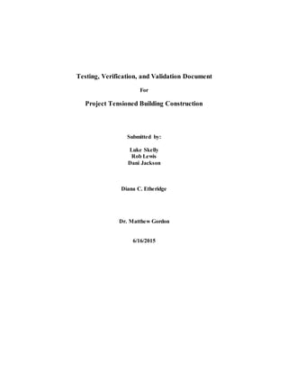 Testing, Verification, and Validation Document
For
Project Tensioned Building Construction
Submitted by:
Luke Skelly
Rob Lewis
Dani Jackson
Diana C. Etheridge
Dr. Matthew Gordon
6/16/2015
 