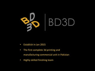 • Establish in Jan 2015
• The first complete 3d printing and
manufacturing commercial unit in Pakistan
• Highly skilled finishing team
 
