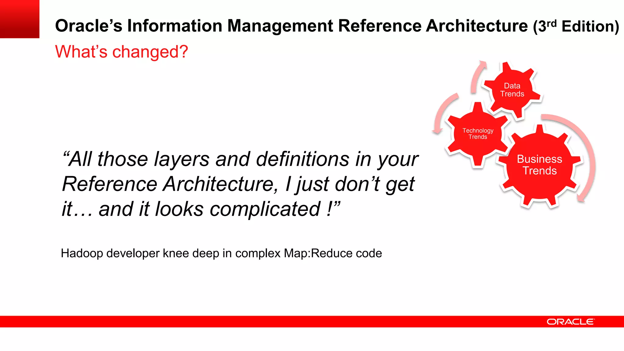 Oracle’s Information Management Reference Architecture (3rd Edition) 
“All those layers and definitions in your 
Reference Architecture, I just don’t get 
it… and it looks complicated !” 
Hadoop developer knee deep in complex Map:Reduce code 
What’s changed? 
Business 
Trends 
Technology 
Trends 
Data 
Trends 
 
