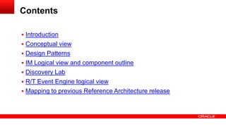 Contents 
 Introduction 
 Conceptual view 
 Design Patterns 
 IM Logical view and component outline 
 Discovery Lab 
 R/T Event Engine logical view 
 Mapping to previous Reference Architecture release 
 