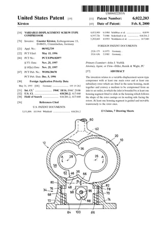 US006022203A
Ulllted States Patent [19] [11] Patent Number: 6,022,203
Kirsten [45] Date of Patent: Feb. 8, 2000
[54] VARIABLE-DISPLACEMENT SCREW-TYPE 4,453,900 6/1984 Schibbye et al. ......................... 418/99
COMPRESSOR 4,597,726 7/1986 Soderlund et al. .................. 418/201.2
5,203,683 4/1993 YoshikaWa et al. .................... 417/440
[76] Inventor: Guenter Kirsten, Erzbergerstrasse 13,
D-08451, Crimmitschau, Germany FOREIGN PATENT DOCUMENTS
[21] Appl. No.: 08/952,739
_ 2526 175 6/1975 Germany .
[22] PCT Flledi May 15’ 1996 3516 636 5/1985 Germany .
[86] PCT No.: PCT/EP96/02077
§ 371 Date: Nov. 25, 1997 Primary Examiner—John J. Vrablik
§ 102(6) Date: NOV- 25’ 1997 Attorney, Agent, or Firm—D1ller, Ramlk & Wight, PC
[87] PCT Pub. No.: W096/38670 [57] ABSTRACT
PCT Pub- Date? Dec- 5, 1996 The invention relates to a variable-displacement screW-type
[30] Foreign Application Priority Data compressor With at least one main rotor and at least one
subsidiary rotor Which are ?tted in the same housing, mesh
May 31, 1995 [DE] Germany ........................... 195 19 262 together and Convey a medium to be Compressed from an
[51] Int. Cl.7 ............................. F04C 18/16; F04C 29/08 inlet to an outlet, in Which the inlet is bounded by at least one
[52] US. Cl. . . . . . . . . . . . . . . . . . . . . . . . . . . . . .. 418/201.2; 417/440 housing segment ?tted to slide in the housing Which follows
of Search .......................... the Shape of the rotor Casings on its Sealing Side facing the
[56] References Cited rotors. At least one housing segment is guided and movable
transversely to the rotor axes.
U.S. PATENT DOCUMENTS
3,151,806 10/1964 Whit?eld ............................. 418/2012 13 Claims, 7 Drawing Sheets
- 60
l
|
,' , I 62
./_ _ ' 
/’/   1O
12‘ L30
5_6
Q2 46 36 66

 
a0 _ _ 13:] _ _
82
76 I l | I34 N i : g 8 95 . .
68 9, , 70
> ‘N,
72 :- > ) 1>‘ ,- ._
 