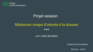 Projet session
Minimiser temps d'attente à la douane
prof. Hafed Benteftifa
Collège
de Bois-de-Boulogne
Cadieux & Fernandes
Février - 2016
 