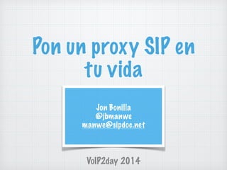 Pon un proxy SIP en
tu vida
VoIP2day 2014
Jon Bonilla
@jbmanwe
manwe@sipdoc.net
 