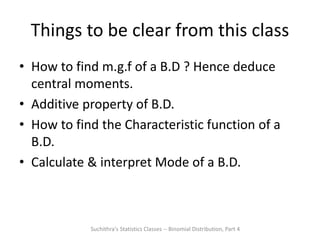 Things to be clear from this class
• How to find m.g.f of a B.D ? Hence deduce
central moments.
• Additive property of B.D.
• How to find the Characteristic function of a
B.D.
• Calculate & interpret Mode of a B.D.
Suchithra's Statistics Classes -- Binomial Distribution, Part 4
 
