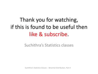 Thank you for watching,
if this is found to be useful then
like & subscribe.
Suchithra’s Statistics classes
Suchithra's Statistics Classes -- Binomial Distribution, Part 4
 