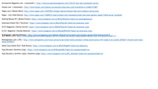 Accessories Magazine.com  ( Inouitoosh ) : http://www.accessoriesmagazine.com/136132/item-day-inouitoosh-scarves
 
Instyle.com  ( Inouitoosh) : http://www.instyle.com/fashion/accessories/shop-best-scarf-brands?iid=sr-link8#1313891
 
Vogue.com ( Maison Mere): http://www.vogue.com/13429783/vintage-inspired-dresses-high-tech-sneakers-spring-style
Vogue . com (Yeah Bunny): http://www.vogue.com/13460615/read-receipts-text-messaging-drake-jean-paul-gaultier-apple/?mbid=social_facebook
Seeking Beauty NY ( Maison Ernest): https://www.instagram.com/p/BFmUTEhjGvb/?taken-by=seekingbeautyny
 
Amarsana Stylist Pull ( Vincetta) : https://www.instagram.com/p/BGn2JHzjcUE/?taken-by=amarsana_style
 
O.N.E Magazine ( Karine Lecchi): https://www.instagram.com/p/BGWxFUAjcXH/?taken-by=amarsana_style
 
O.N.E. Magazine ( Nicolas Messina) : https://www.instagram.com/p/BGeubHPDcW6/?taken-by=amarsana_style
 
W Magazine ( Nicolas Messina) : http://www.wmagazine.com/fashion/2016/04/irina-shayk-maria-borges-spring-2016/photos/slide/9
Just Jared ( LPC): http://www.justjaredjr.com/photo-gallery/927474/maddie-tae-lennon-maisy-bailee-madison-nyfw-live-kelly-michael-11/
 
Rollingstones.com ( LPC) : http://www.rollingstone.com/music/pictures/go-inside-harley-davidson-rolling-stones-party-with-ludacris-dj-cassidy-20160211/lennon-and-maisy-
stella-20160211
Adele Cany Stylist Pull ( Yeah Bunny): https://www.instagram.com/p/BHxC4KhgskN/?taken-by=adelecany
Yaya Dacosta ( Karoline Lang) : https://www.instagram.com/p/BFdEsqtkeM8/?taken-by=yayadacosta&hl=en
 
Yaya Dacosta x Jennifer Lopez ( Karoline Lang): https://www.instagram.com/p/BFc_dkckeDu/?taken-by=yayadacosta&hl=en
 