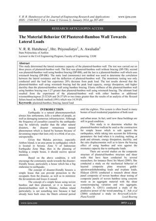 V. R. R. Hutubessyet al Int. Journal of Engineering Research and Applications
ISSN : 2248-9622, Vol. 4, Issue 1( Version 2), January 2014, pp.397-403

www.ijera.com

RESEARCH ARTICLEOPEN ACCESS

The Material Behavior Of Plastered-Bamboo Wall Towards
Lateral Loads
V. R. R. Hutubessy1, Hrc. Priyosulistyo2, A. Awaludin2
State Polytechnic of Ambon
Lecturer in the Civil Engineering Program, Faculty of Engineering. UGM

Abstract
This study determined the lateral resistance capacity of the plastered-bamboo wall. The test was carried out on
three pieces of plastered-bamboo wall. The first was plastered-bamboo wall without bracing (DP-TB), second
was plastered-bamboo wall using bamboo bracing (DP-BB), and the last is a plastered-bamboo wall which uses
wiremesh bracing (DP-BK). The static load (monotonic) test method was used to determine the correlation
between the lateral resistance and the deflection of plastered-bamboo wall. The monotonic testing was only
conducted until the load has experience 20% decrease from peak load. The test results showed that the
plastered-bamboo wall using wiremesh bracing had the peak load capacity, energy dissipation, and higher
ductility than the plastered-bamboo wall using bamboo bracing. Elastic stiffness of the plastered-bamboo wall
using bamboo bracing was 1.27 greater than plastered-bamboo wall using wiremesh bracing. The ultimate load
resulted from the experiment of the plastered-bamboo wall with either bamboo or additional
wiremeshbracingwas 25.52 kN and 26.37 kN or two times greater than the results of an analysis of the flexural
failure based on Subedi method (1991) which was 14.39 kN.
Keywords: plastered-bamboo, bracing, lateral load

I.

INTRODUCTION

Earthquake is a natural phenomenonwhich
always hits settlements, kills a number of people, as
well as damaging numerous infrastructures. Although
the frequency of casualties caused by the earthquake
may be relatively smaller than the other natural
disasters,
the
disaster
remainsasa
natural
phenomenon which is feared by humans because of
devastating impact that lasts only in a blink of an eye,
unexpectedly.
Given that Maluku province, especially
Ambon Island, is an area prone to earthquakes which
is located in Seismic Zone V of Indonesian
Earthquake Zone Map, then in the planning of
building a simple house, it should receive special
attention.
Based on the above condition, it will
encourage the community needs towards the disasterfriendly house, particularly a house which has a big
endurance to earthquake.
The concept of disaster-friendly houseis a
simple house that can provide protection to the
occupants from the disaster, as well as to minimize
the devastations and losses it caused.
The concept of a simple house using woven
bamboo and then plastered, or it is known as
plastered-bamboo wall in Maluku, Ambon island
particularly, is not something new because it had
already been built since the Dutch colonial period

www.ijera.com

until the eighties. This system is often found in many
homes of local residential population of both rural
and urban areas. In fact, until now these buildings are
still in good condition.
This study is to determine whether the
plastered-bamboo wallcan be used as the construction
for simple house which is safe against the
earthquakes, while taking into account the following
parameters: the load when it is cracking, melting, at
peak and ultimate, energy dissipation, ductility, and
the ratio displacementas well as to know the bracing
effect of using bamboo and wire against the
resistance capacity due to earthquake loads.
There are several studies on the composite
structure of plastered-bamboo structure and shear
walls that have been conducted by several
researchers, for instance Dewi Sri Murni (2005). She
conducted a study on the mechanical behavior of
layered
composite
plate
structure
gedekspesitowardsthebending loads and in-plane loads,
Hidayat (2010) conducted a research about shear
panel composite of woven bamboo shear testing of
composite panels of woven bamboo using concrete
waste as an aggregate material with the shear
connectorspacing variation and mix aggregate,
Awaludin A. (2011) conducted a study of the
predictive power of the wood paneling, C. Ash et.al
(2004) conducted a study on ReversedCyclicInPlaneTestsOf
Load-Bearing
397|P a g e

 