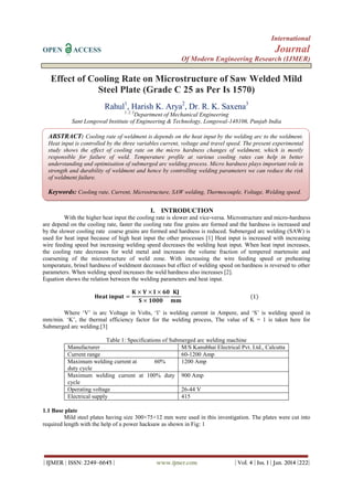 International
OPEN

Journal

ACCESS

Of Modern Engineering Research (IJMER)

Effect of Cooling Rate on Microstructure of Saw Welded Mild
Steel Plate (Grade C 25 as Per Is 1570)
Rahul1, Harish K. Arya2, Dr. R. K. Saxena3
1, 2, 3

Department of Mechanical Engineering
Sant Longowal Institute of Engineering & Technology, Longowal-148106, Punjab India

ABSTRACT: Cooling rate of weldment is depends on the heat input by the welding arc to the weldment.
Heat input is controlled by the three variables current, voltage and travel speed. The present experimental
study shows the effect of cooling rate on the micro hardness changes of weldment, which is mostly
responsible for failure of weld. Temperature profile at various cooling rates can help in better
understanding and optimisation of submerged arc welding process. Micro hardness plays important role in
strength and durability of weldment and hence by controlling welding parameters we can reduce the risk
of weldment failure.

Keywords: Cooling rate, Current, Microstructure, SAW welding, Thermocouple, Voltage, Welding speed.
I. INTRODUCTION
With the higher heat input the cooling rate is slower and vice-versa. Microstructure and micro-hardness
are depend on the cooling rate, faster the cooling rate fine grains are formed and the hardness is increased and
by the slower cooling rate coarse grains are formed and hardness is reduced. Submerged arc welding (SAW) is
used for heat input because of high heat input the other processes [1] Heat input is increased with increasing
wire feeding speed but increasing welding speed decreases the welding heat input. When heat input increases,
the cooling rate decreases for weld metal and increases the volume fraction of tempered martensite and
coarsening of the microstructure of weld zone. With increasing the wire feeding speed or preheating
temperature, brinel hardness of weldment decreases but effect of welding speed on hardness is reversed to other
parameters. When welding speed increases the weld hardness also increases [2].
Equation shows the relation between the welding parameters and heat input.
𝐇𝐞𝐚𝐭 𝐢𝐧𝐩𝐮𝐭 =

𝐊 × 𝐕 × 𝐈 × 𝟔𝟎 𝐊𝐉
𝐒 × 𝟏𝟎𝟎𝟎
𝐦𝐦

(1)

Where „V‟ is arc Voltage in Volts, „I‟ is welding current in Ampere, and „S‟ is welding speed in
mm/min. „K‟, the thermal efficiency factor for the welding process, The value of K = 1 is taken here for
Submerged arc welding.[3]
Table 1: Specifications of Submerged arc welding machine
Manufacturer
M/S Kanubhai Electrical Pvt. Ltd., Calcutta
Current range
60-1200 Amp
Maximum welding current at
60%
1200 Amp
duty cycle
Maximum welding current at 100% duty 900 Amp
cycle
Operating voltage
26-44 V
Electrical supply
415
1.1 Base plate
Mild steel plates having size 300×75×12 mm were used in this investigation. The plates were cut into
required length with the help of a power hacksaw as shown in Fig: 1

| IJMER | ISSN: 2249–6645 |

www.ijmer.com

| Vol. 4 | Iss. 1 | Jan. 2014 |222|

 