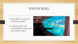TOUCH WALL
• Touch Wall it is the first
multi touch product
• It refers to the touch
screen hardware setup itself
and software is plex .
 