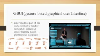 GBUI(gesture-based graphical user Interface)
• a movement of part of the
body, especially a hand or
the head, to express an
idea or meaning Based
graphical user interphase
 