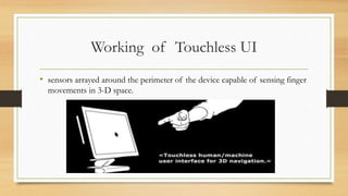 Working of Touchless UI
• sensors arrayed around the perimeter of the device capable of sensing finger
movements in 3-D space.
 