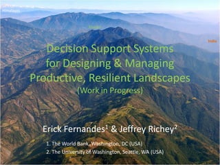 Decision Support Systems
for Designing & Managing
Productive, Resilient Landscapes
(Work in Progress)
Erick Fernandes1 & Jeffrey Richey2
1. The World Bank, Washington, DC (USA)
2. The University of Washington, Seattle, WA (USA)
Himalayas
Bhutan
India
 