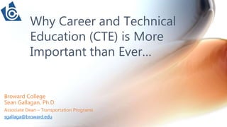 Broward College
Sean Gallagan, Ph.D.
Associate Dean – Transportation Programs
sgallaga@broward.edu
Why Career and Technical
Education (CTE) is More
Important than Ever…
 