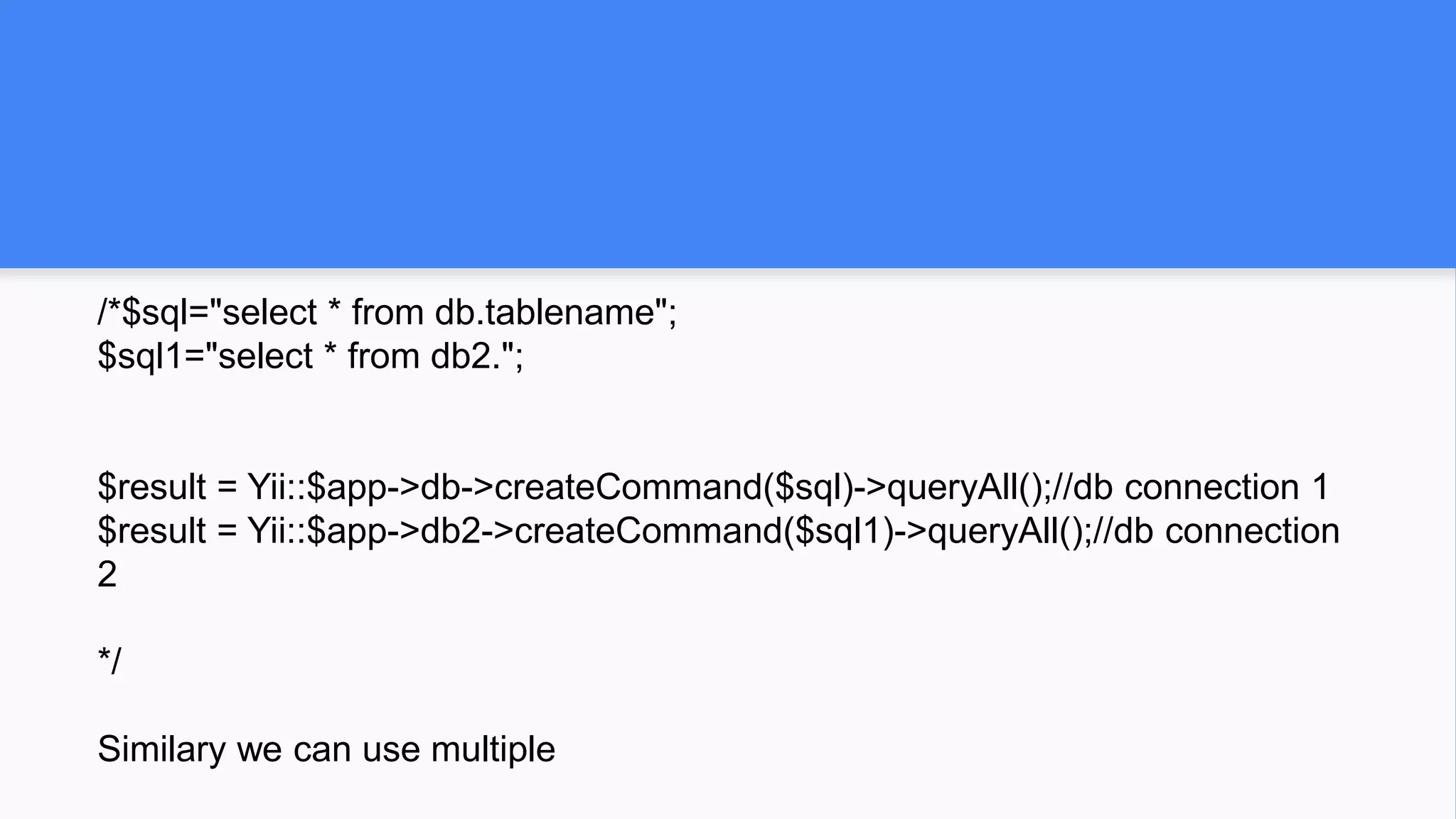 /*$sql="select * from db.tablename";
$sql1="select * from db2.";
$result = Yii::$app->db->createCommand($sql)->queryAll();//db connection 1
$result = Yii::$app->db2->createCommand($sql1)->queryAll();//db connection
2
*/
Similary we can use multiple
 