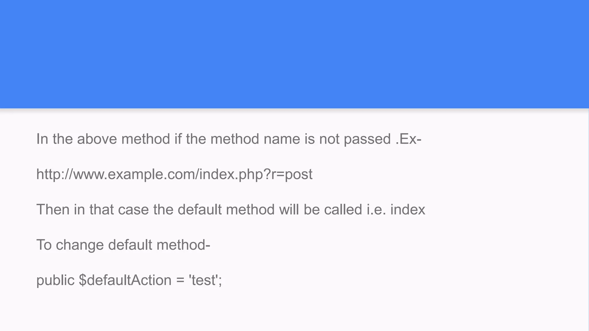In the above method if the method name is not passed .Ex-
http://www.example.com/index.php?r=post
Then in that case the default method will be called i.e. index
To change default method-
public $defaultAction = 'test';
 
