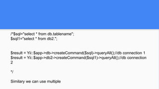 /*$sql="select * from db.tablename";
$sql1="select * from db2.";
$result = Yii::$app->db->createCommand($sql)->queryAll();//db connection 1
$result = Yii::$app->db2->createCommand($sql1)->queryAll();//db connection
2
*/
Similary we can use multiple
 