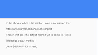 In the above method if the method name is not passed .Ex-
http://www.example.com/index.php?r=post
Then in that case the default method will be called i.e. index
To change default method-
public $defaultAction = 'test';
 