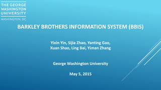 BARKLEY BROTHERS INFORMATION SYSTEM (BBIS)
Yixin Yin, Sijia Zhao, Yanting Gao,
Xuan Shao, Ling Bai, Yiman Zhang
George Washington University
May 5, 2015
 