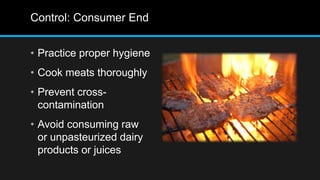 Control: Consumer End
• Practice proper hygiene
• Cook meats thoroughly
• Prevent cross-
contamination
• Avoid consuming raw
or unpasteurized dairy
products or juices
 