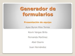 Generador de
formularios
Presentación de equipo
Ayax Byron Ríos Torres
Kevin Vargas Brito
Fernanda Martínez
Abel Osorio
Juan Hernández
 