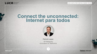 Connect the unconnected:
Internet para todos
Patrick Lopez
VP Networks
Innovation at Telefonica
 