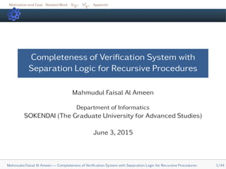 Motivation and Goal Related Work HR H∗
R
Appendix
Completeness of Veriﬁcation System with
Separation Logic for Recursive Procedures
Mahmudul Faisal Al Ameen
Department of Informatics
SOKENDAI (The Graduate University for Advanced Studies)
June 3, 2015
Mahmudul Faisal Al Ameen — Completeness of Veriﬁcation System with Separation Logic for Recursive Procedures 1/44
 