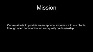 Mission
Our mission is to provide an exceptional experience to our clients
through open communication and quality craftsmanship.
 