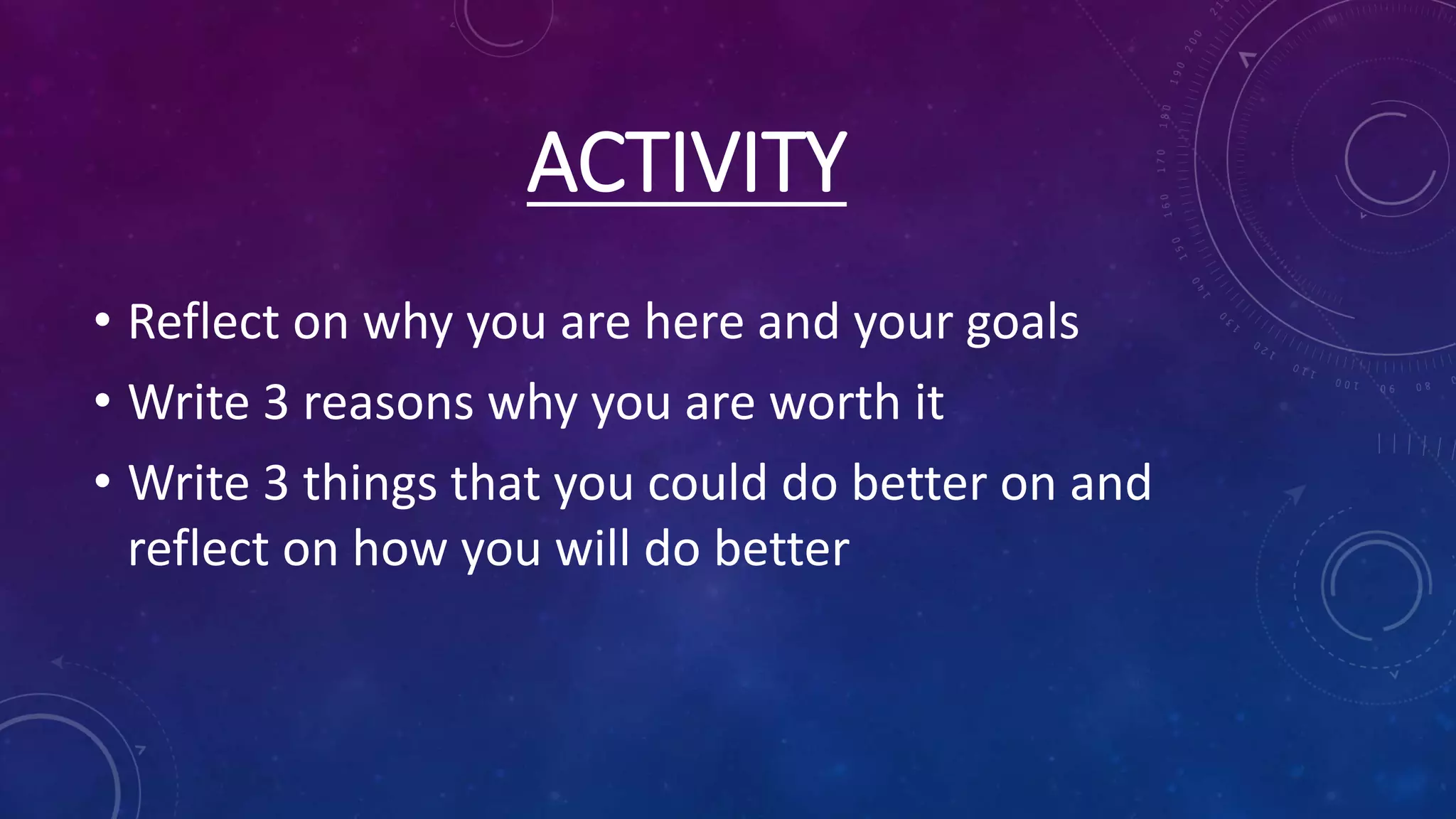 ACTIVITY
• Reflect on why you are here and your goals
• Write 3 reasons why you are worth it
• Write 3 things that you could do better on and
reflect on how you will do better
 