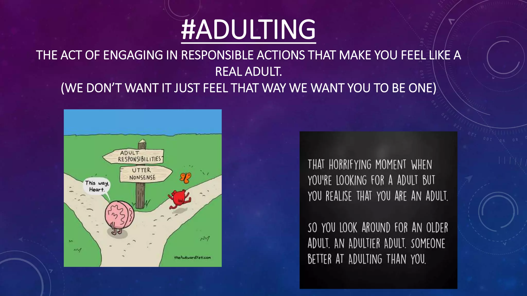 #ADULTING
THE ACT OF ENGAGING IN RESPONSIBLE ACTIONS THAT MAKE YOU FEEL LIKE A
REAL ADULT.
(WE DON’T WANT IT JUST FEEL THAT WAY WE WANT YOU TO BE ONE)
 