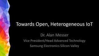 Towards Open, Heterogeneous IoT
Dr. Alan Messer
Vice President/Head Advanced Technology
Samsung Electronics Silicon Valley
 