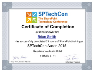 SPTechCon Austin 2015
Brian Smith
Renaissance Austin Hotel
February 8 - 11
Certificate of Completion
Let it be known that
Has successfully completed 23 hours of SharePoint training at
_________________________
Stacy Burris, Director of Events
__________________
H Ted Bahr, President
 