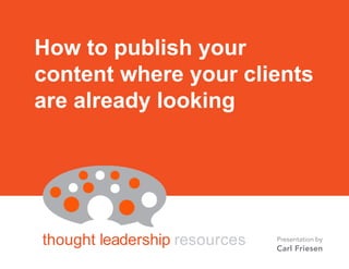 BY CARL FRIESEN
thought leadership resources
How to publish your
content where your clients
are already looking
Presentation by
Carl Friesen
 