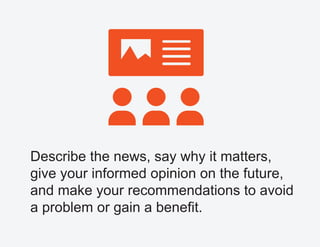 Describe the news, say why it matters,
give your informed opinion on the future,
and make your recommendations to avoid
a problem or gain a benefit.
 