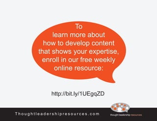 thought leadership resourcesT h o u g h t l e a d e r s h i p r e s o u r c e s . c o m
To
learn more about
how to develop content
that shows your expertise,
enroll in our free weekly
online resource:
http://bit.ly/1UEgqZD
 