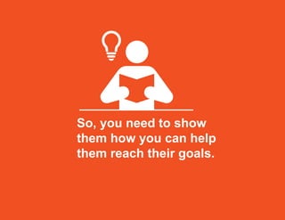 So, you need to show
them how you can help
them reach their goals.
 