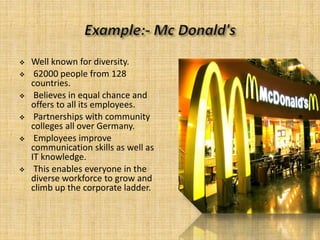  Well known for diversity.
 62000 people from 128
countries.
 Believes in equal chance and
offers to all its employees.
 Partnerships with community
colleges all over Germany.
 Employees improve
communication skills as well as
IT knowledge.
 This enables everyone in the
diverse workforce to grow and
climb up the corporate ladder.
 