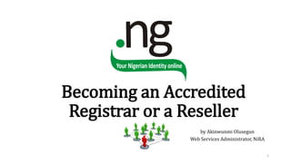 Becoming an Accredited
Registrar or a Reseller
by Akinwunmi Olusegun
Web Services Administrator, NiRA
1
 