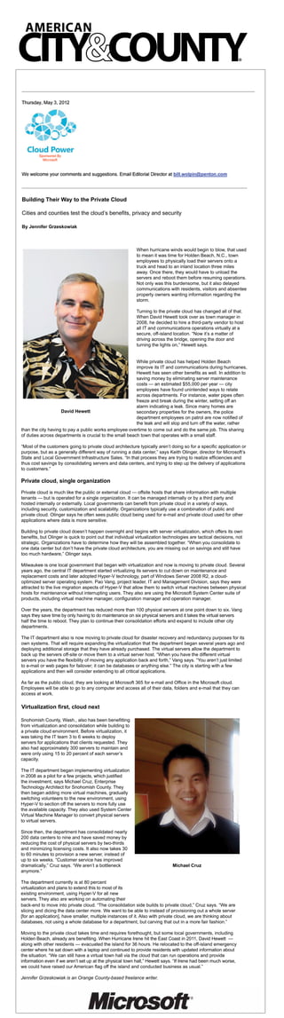 Snohomish County, Wash., also has been benefitting
from virtualization and consolidation while building to
a private cloud environment. Before virtualization, it
was taking the IT team 3 to 6 weeks to deploy
servers for applications that clients requested. They
also had approximately 300 servers to maintain and
were only using 15 to 20 percent of each server’s
capacity.
The IT department began implementing virtualization
in 2008 as a pilot for a few projects, which justified
the investment, says Michael Cruz, Enterprise
Technology Architect for Snohomish County. They
then began adding more virtual machines, gradually
switching volunteers to the new environment, using
Hyper-V to section off the servers to more fully use
the available capacity. They also used System Center
Virtual Machine Manager to convert physical servers
to virtual servers.
Since then, the department has consolidated nearly
200 data centers to nine and have saved money by
reducing the cost of physical servers by two-thirds
and minimizing licensing costs. It also now takes 30
to 60 minutes to provision a new server, instead of
up to six weeks. “Customer service has improved
dramatically,” Cruz says. “We aren’t a bottleneck
anymore.”
The department currently is at 80 percent
virtualization and plans to extend this to most of its
existing environment, using Hyper-V for all new
servers. They also are working on automating their
back-end to move into private cloud. “The consolidation side builds to private cloud,” Cruz says. “We are
slicing and dicing the data center more. We want to be able to instead of provisioning out a whole server
[for an application], have smaller, multiple instances of it. Also with private cloud, we are thinking about
databases, not using a whole database for a department, but carving that out in a more fair fashion.”
Moving to the private cloud takes time and requires forethought, but some local governments, including
Holden Beach, already are benefiting. When Hurricane Irene hit the East Coast in 2011, David Hewett —
along with other residents — evacuated the island for 36 hours. He relocated to the off-island emergency
center where he sat down with a laptop and continued to provide residents with updated information about
the situation. “We can still have a virtual town hall via the cloud that can run operations and provide
information even if we aren’t set up at the physical town hall,” Hewett says. “If Irene had been much worse,
we could have raised our American flag off the island and conducted business as usual.”
Jennifer Grzeskowiak is an Orange County-based freelance writer.	 	
Michael Cruz
than the city having to pay a public works employee overtime to come out and do the same job. This sharing
of duties across departments is crucial to the small beach town that operates with a small staff.
“Most of the customers going to private cloud architecture typically aren’t doing so for a specific application or
purpose, but as a generally different way of running a data center,” says Keith Olinger, director for Microsoft’s
State and Local Government Infrastructure Sales. “In that process they are trying to realize efficiencies and
thus cost savings by consolidating servers and data centers, and trying to step up the delivery of applications
to customers.”
Private cloud, single organization
Private cloud is much like the public or external cloud — offsite hosts that share information with multiple
tenants — but is operated for a single organization. It can be managed internally or by a third party and
hosted internally or externally. Local governments can benefit from private cloud in a variety of ways,
including security, customization and scalability. Organizations typically use a combination of public and
private cloud. Olinger says he often sees public cloud being used for e-mail and private cloud used for other
applications where data is more sensitive.
Building to private cloud doesn’t happen overnight and begins with server virtualization, which offers its own
benefits, but Olinger is quick to point out that individual virtualization technologies are tactical decisions, not
strategic. Organizations have to determine how they will be assembled together. “When you consolidate to
one data center but don’t have the private cloud architecture, you are missing out on savings and still have
too much hardware,” Olinger says.
Milwaukee is one local government that began with virtualization and now is moving to private cloud. Several
years ago, the central IT department started virtualizing its servers to cut down on maintenance and
replacement costs and later adopted Hyper-V technology, part of Windows Server 2008 R2, a cloud-
optimized server operating system. Pao Vang, project leader, IT and Management Division, says they were
attracted to the live migration aspects of Hyper-V that allow them to switch virtual machines between physical
hosts for maintenance without interrupting users. They also are using the Microsoft System Center suite of
products, including virtual machine manager, configuration manager and operation manager.
Over the years, the department has reduced more than 100 physical servers at one point down to six. Vang
says they save time by only having to do maintenance on six physical servers and it takes the virtual servers
half the time to reboot. They plan to continue their consolidation efforts and expand to include other city
departments.
The IT department also is now moving to private cloud for disaster recovery and redundancy purposes for its
own systems. That will require expanding the virtualization that the department began several years ago and
deploying additional storage that they have already purchased. The virtual servers allow the department to
back up the servers off-site or move them to a virtual server host. “When you have the different virtual
servers you have the flexibility of moving any application back and forth,” Vang says. “You aren’t just limited
to e-mail or web pages for failover; it can be databases or anything else.” The city is starting with a few
applications and then will consider extending to all critical applications.
As far as the public cloud, they are looking at Microsoft 365 for e-mail and Office in the Microsoft cloud.
Employees will be able to go to any computer and access all of their data, folders and e-mail that they can
access at work.	 	
When hurricane winds would begin to blow, that used
to mean it was time for Holden Beach, N.C., town
employees to physically load their servers onto a
truck and head to an inland location three miles
away. Once there, they would have to unload the
servers and reboot them before resuming operations.
Not only was this burdensome, but it also delayed
communications with residents, visitors and absentee
property owners wanting information regarding the
storm.
Turning to the private cloud has changed all of that.
When David Hewett took over as town manager in
2008, he decided to hire a third-party vendor to host
all IT and communications operations virtually at a
secure, off-island location. “Now it’s a matter of
driving across the bridge, opening the door and
turning the lights on,” Hewett says.
While private cloud has helped Holden Beach
improve its IT and communications during hurricanes,
Hewett has seen other benefits as well. In addition to
saving money by eliminating server maintenance
costs — an estimated $55,000 per year — city
employees have found unintended ways to relate
across departments. For instance, water pipes often
freeze and break during the winter, setting off an
alarm indicating a leak. Since many homes are
secondary properties for the owners, the police
department employees on patrol are now notified of
the leak and will stop and turn off the water, rather
David Hewett
Building Their Way to the Private Cloud
Cities and counties test the cloud’s benefits, privacy and security
By Jennifer Grzeskowiak
Virtualization first, cloud next
	
You received this email because you have an existing business relationship with American City &; County, a division of
Penton Media. Periodically, we will inform you of special shows, products and other offers that we believe you will find
helpful in your business or career. To STOP receiving promotional e-mails from American City &; County, please click
here to opt-out.
American City &; County | Penton Media | 249 W. 17th Street | New York, NY 10011 | Privacy Statement
 