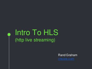 Intro To HLS
(http live streaming)
Rand Graham
rmcore.com
 