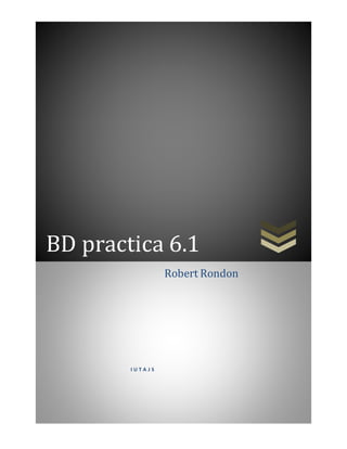 BD practica 6.1
I U T A J S
Robert Rondon
 