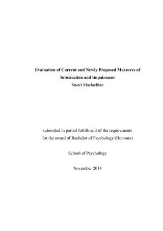 Evaluation of Current and Newly Proposed Measures of
Intoxication and Impairment
Stuart Maclachlan
submitted in partial fulfillment of the requirements
for the award of Bachelor of Psychology (Honours)
School of Psychology
November 2014
 