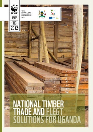 National Timber Trade and FLEGT Solutions for Uganda
This
report was
produced in
partnership
with
EUROPEAN COMMISSION
Humanitarian Aid
NationalTimber
TradeandFLEGT
SolutionsforUganda
THE REPUBLIC OF UGANDA
BRIEF
UG
2012
 